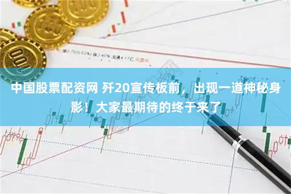 中国股票配资网 歼20宣传板前，出现一道神秘身影！大家最期待的终于来了