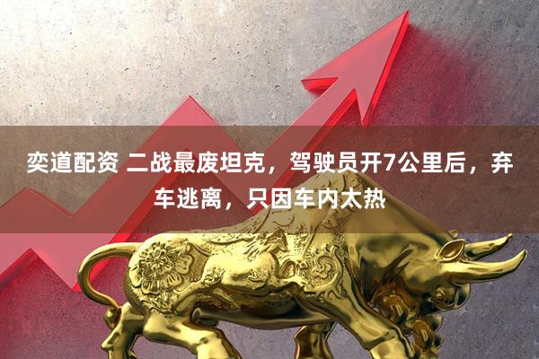 奕道配资 二战最废坦克，驾驶员开7公里后，弃车逃离，只因车内太热