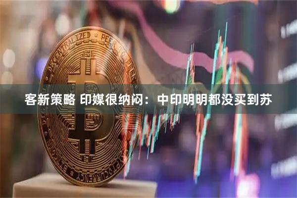 客新策略 印媒很纳闷：中印明明都没买到苏