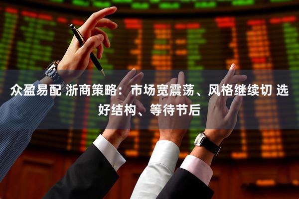 众盈易配 浙商策略：市场宽震荡、风格继续切 选好结构、等待节后