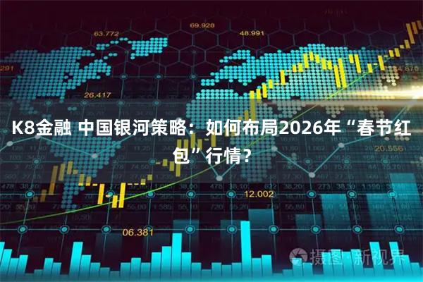 K8金融 中国银河策略：如何布局2026年“春节红包”行情？