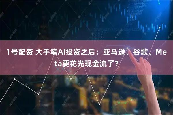 1号配资 大手笔AI投资之后：亚马逊、谷歌、Meta要花光现金流了？