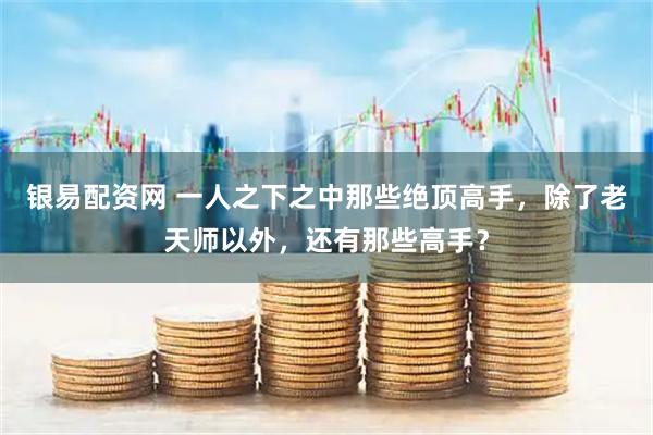 银易配资网 一人之下之中那些绝顶高手，除了老天师以外，还有那些高手？