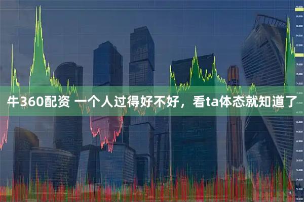 牛360配资 一个人过得好不好，看ta体态就知道了