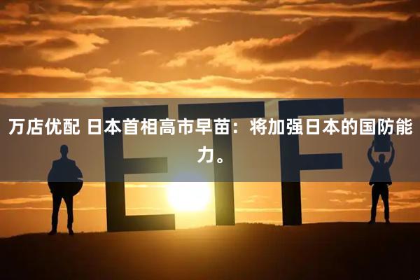 万店优配 日本首相高市早苗：将加强日本的国防能力。