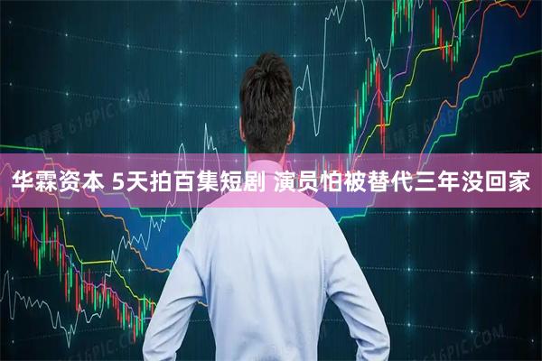 华霖资本 5天拍百集短剧 演员怕被替代三年没回家