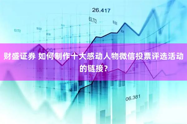 财盛证券 如何制作十大感动人物微信投票评选活动的链接？