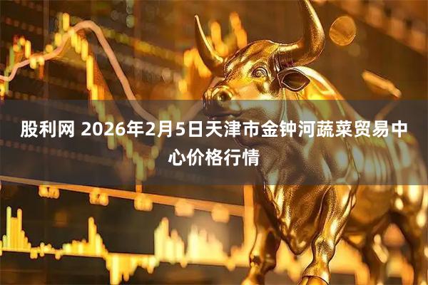 股利网 2026年2月5日天津市金钟河蔬菜贸易中心价格行情