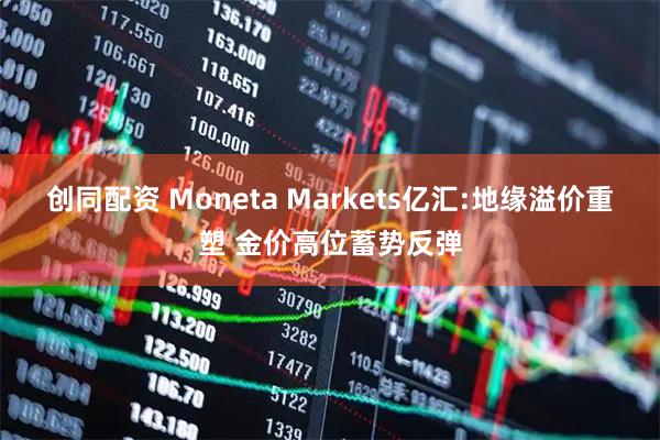 创同配资 Moneta Markets亿汇:地缘溢价重塑 金价高位蓄势反弹
