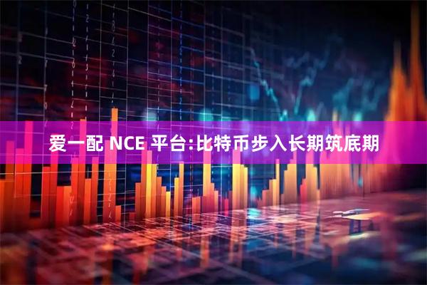 爱一配 NCE 平台:比特币步入长期筑底期