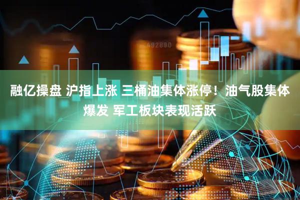 融亿操盘 沪指上涨 三桶油集体涨停！油气股集体爆发 军工板块表现活跃
