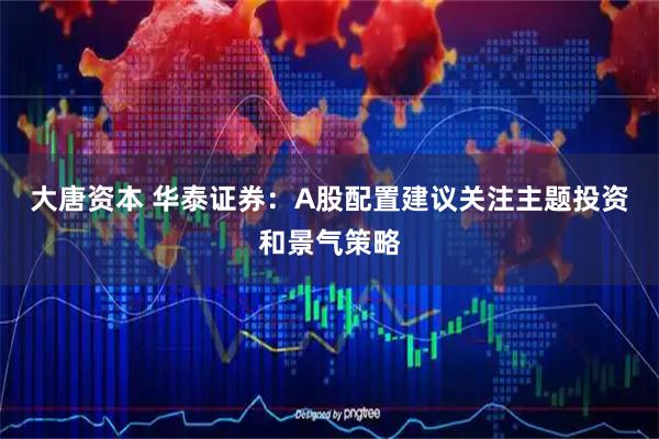 大唐资本 华泰证券：A股配置建议关注主题投资和景气策略