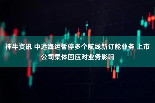 神牛资讯 中远海运暂停多个航线新订舱业务 上市公司集体回应对业务影响