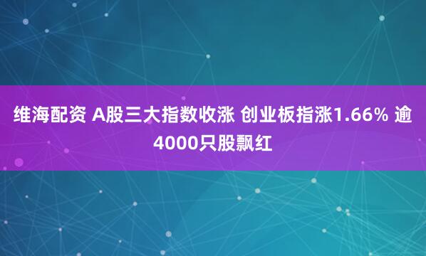 维海配资 A股三大指数收涨 创业板指涨1.66% 逾4000只股飘红
