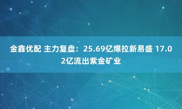 金鑫优配 主力复盘：25.69亿爆拉新易盛 17.02亿流出紫金矿业
