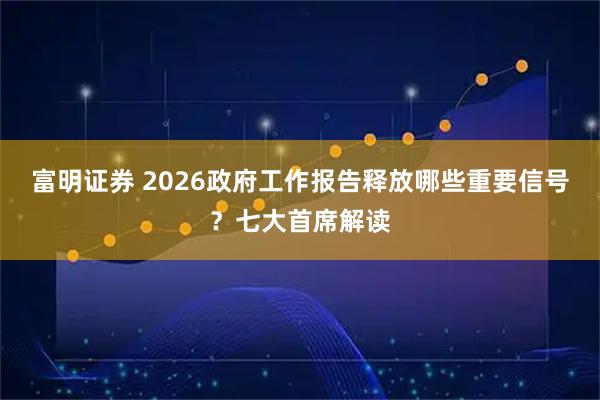 富明证券 2026政府工作报告释放哪些重要信号？七大首席解读
