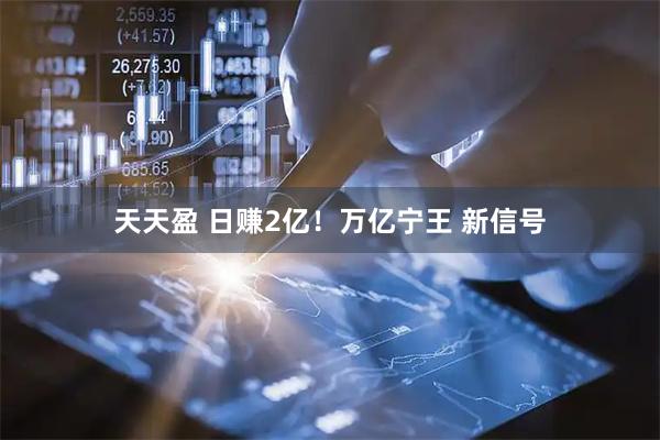 天天盈 日赚2亿！万亿宁王 新信号