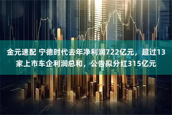 金元速配 宁德时代去年净利润722亿元，超过13家上市车企利润总和，公告拟分红315亿元